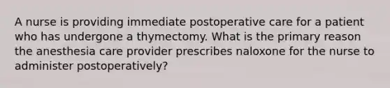 A nurse is providing immediate postoperative care for a patient who has undergone a thymectomy. What is the primary reason the anesthesia care provider prescribes naloxone for the nurse to administer postoperatively?