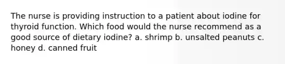 The nurse is providing instruction to a patient about iodine for thyroid function. Which food would the nurse recommend as a good source of dietary iodine? a. shrimp b. unsalted peanuts c. honey d. canned fruit