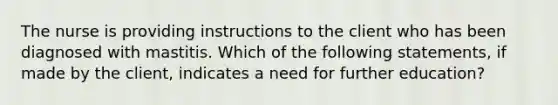 The nurse is providing instructions to the client who has been diagnosed with mastitis. Which of the following statements, if made by the client, indicates a need for further education?