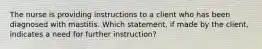 The nurse is providing instructions to a client who has been diagnosed with mastitis. Which statement, if made by the client, indicates a need for further instruction?