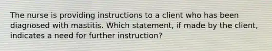 The nurse is providing instructions to a client who has been diagnosed with mastitis. Which statement, if made by the client, indicates a need for further instruction?