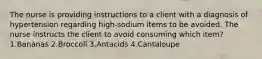 The nurse is providing instructions to a client with a diagnosis of hypertension regarding high-sodium items to be avoided. The nurse instructs the client to avoid consuming which item? 1.Bananas 2.Broccoli 3.Antacids 4.Cantaloupe