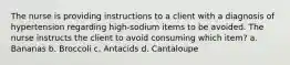 The nurse is providing instructions to a client with a diagnosis of hypertension regarding high-sodium items to be avoided. The nurse instructs the client to avoid consuming which item? a. Bananas b. Broccoli c. Antacids d. Cantaloupe