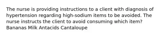 The nurse is providing instructions to a client with diagnosis of hypertension regarding high-sodium items to be avoided. The nurse instructs the client to avoid consuming which item? Bananas Milk Antacids Cantaloupe