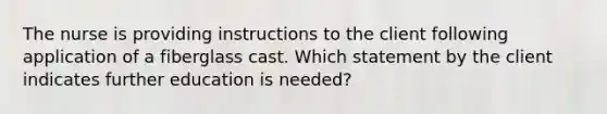 The nurse is providing instructions to the client following application of a fiberglass cast. Which statement by the client indicates further education is needed?