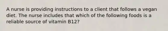 A nurse is providing instructions to a client that follows a vegan diet. The nurse includes that which of the following foods is a reliable source of vitamin B12?