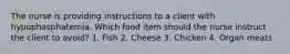 The nurse is providing instructions to a client with hypophosphatemia. Which food item should the nurse instruct the client to avoid? 1. Fish 2. Cheese 3. Chicken 4. Organ meats