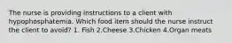 The nurse is providing instructions to a client with hypophosphatemia. Which food item should the nurse instruct the client to avoid? 1. Fish 2.Cheese 3.Chicken 4.Organ meats