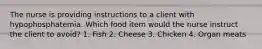 The nurse is providing instructions to a client with hypophosphatemia. Which food item would the nurse instruct the client to avoid? 1. Fish 2. Cheese 3. Chicken 4. Organ meats