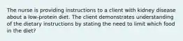 The nurse is providing instructions to a client with kidney disease about a low-protein diet. The client demonstrates understanding of the dietary instructions by stating the need to limit which food in the diet?