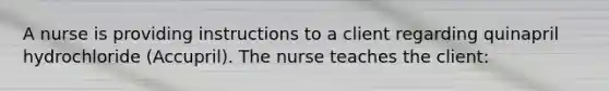 A nurse is providing instructions to a client regarding quinapril hydrochloride (Accupril). The nurse teaches the client: