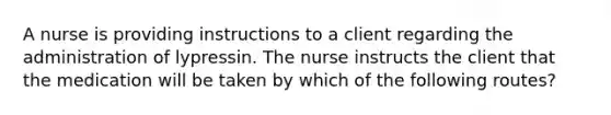 A nurse is providing instructions to a client regarding the administration of lypressin. The nurse instructs the client that the medication will be taken by which of the following routes?