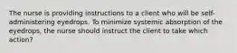 The nurse is providing instructions to a client who will be self-administering eyedrops. To minimize systemic absorption of the eyedrops, the nurse should instruct the client to take which action?