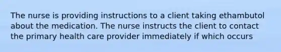 The nurse is providing instructions to a client taking ethambutol about the medication. The nurse instructs the client to contact the primary health care provider immediately if which occurs