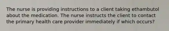 The nurse is providing instructions to a client taking ethambutol about the medication. The nurse instructs the client to contact the primary health care provider immediately if which occurs?