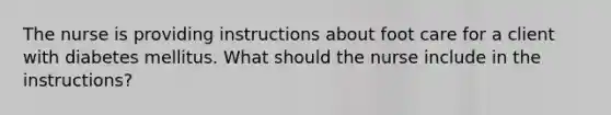 The nurse is providing instructions about foot care for a client with diabetes mellitus. What should the nurse include in the instructions?