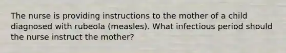 The nurse is providing instructions to the mother of a child diagnosed with rubeola (measles). What infectious period should the nurse instruct the mother?