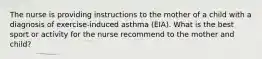 The nurse is providing instructions to the mother of a child with a diagnosis of exercise-induced asthma (EIA). What is the best sport or activity for the nurse recommend to the mother and child?