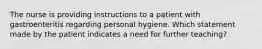 The nurse is providing instructions to a patient with gastroenteritis regarding personal hygiene. Which statement made by the patient indicates a need for further teaching?