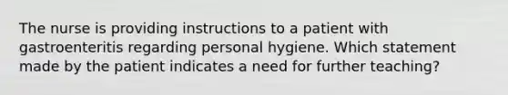 The nurse is providing instructions to a patient with gastroenteritis regarding personal hygiene. Which statement made by the patient indicates a need for further teaching?