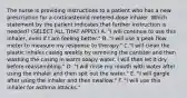 The nurse is providing instructions to a patient who has a new prescription for a corticosteroid metered-dose inhaler. Which statement by the patient indicates that further instruction is needed? (SELECT ALL THAT APPLY.) A. "I will continue to use this inhaler, even if I am feeling better." B. "I will use a peak flow meter to measure my response to therapy." C."I will clean the plastic inhaler casing weekly by removing the canister and then washing the casing in warm soapy water. I will then let it dry before reassembling." D. "I will rinse my mouth with water after using the inhaler and then spit out the water." E. "I will gargle after using the inhaler and then swallow." F. "I will use this inhaler for asthma attacks."