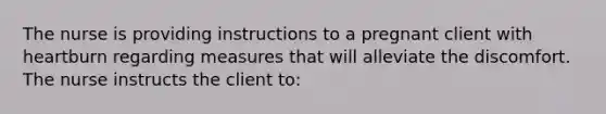 The nurse is providing instructions to a pregnant client with heartburn regarding measures that will alleviate the discomfort. The nurse instructs the client to: