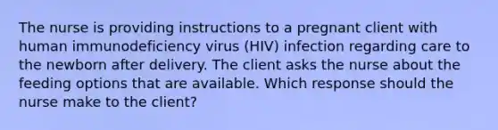 The nurse is providing instructions to a pregnant client with human immunodeficiency virus (HIV) infection regarding care to the newborn after delivery. The client asks the nurse about the feeding options that are available. Which response should the nurse make to the client?