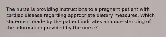 The nurse is providing instructions to a pregnant patient with cardiac disease regarding appropriate dietary measures. Which statement made by the patient indicates an understanding of the information provided by the nurse?