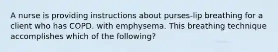 A nurse is providing instructions about purses-lip breathing for a client who has COPD. with emphysema. This breathing technique accomplishes which of the following?