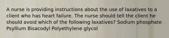 A nurse is providing instructions about the use of laxatives to a client who has heart failure. The nurse should tell the client he should avoid which of the following laxatives? Sodium phosphate Psyllium Bisacodyl Polyethylene glycol