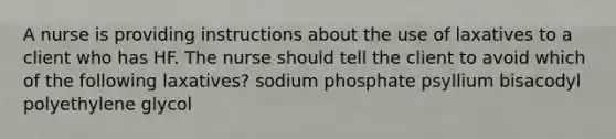 A nurse is providing instructions about the use of laxatives to a client who has HF. The nurse should tell the client to avoid which of the following laxatives? sodium phosphate psyllium bisacodyl polyethylene glycol