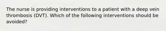 The nurse is providing interventions to a patient with a deep vein thrombosis (DVT). Which of the following interventions should be avoided?