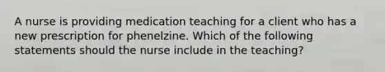 A nurse is providing medication teaching for a client who has a new prescription for phenelzine. Which of the following statements should the nurse include in the teaching?