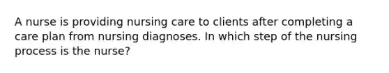 A nurse is providing nursing care to clients after completing a care plan from nursing diagnoses. In which step of the nursing process is the nurse?