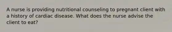 A nurse is providing nutritional counseling to pregnant client with a history of cardiac disease. What does the nurse advise the client to eat?