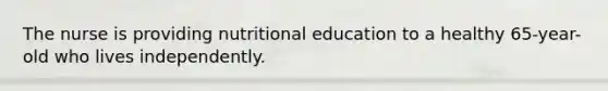 The nurse is providing nutritional education to a healthy 65-year-old who lives independently.