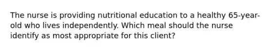 The nurse is providing nutritional education to a healthy 65-year-old who lives independently. Which meal should the nurse identify as most appropriate for this client?