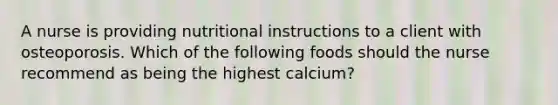 A nurse is providing nutritional instructions to a client with osteoporosis. Which of the following foods should the nurse recommend as being the highest calcium?