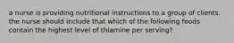 a nurse is providing nutritional instructions to a group of clients. the nurse should include that which of the following foods contain the highest level of thiamine per serving?