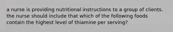 a nurse is providing nutritional instructions to a group of clients. the nurse should include that which of the following foods contain the highest level of thiamine per serving?