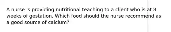 A nurse is providing nutritional teaching to a client who is at 8 weeks of gestation. Which food should the nurse recommend as a good source of calcium?