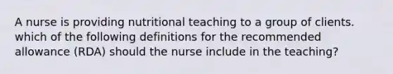 A nurse is providing nutritional teaching to a group of clients. which of the following definitions for the recommended allowance (RDA) should the nurse include in the teaching?