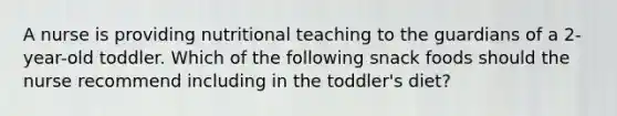 A nurse is providing nutritional teaching to the guardians of a 2-year-old toddler. Which of the following snack foods should the nurse recommend including in the toddler's diet?