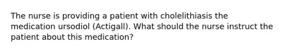 The nurse is providing a patient with cholelithiasis the medication ursodiol (Actigall). What should the nurse instruct the patient about this medication?