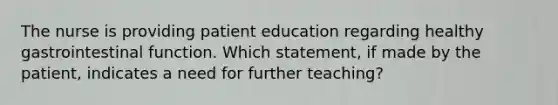 The nurse is providing patient education regarding healthy gastrointestinal function. Which statement, if made by the patient, indicates a need for further teaching?