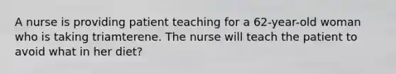 A nurse is providing patient teaching for a 62-year-old woman who is taking triamterene. The nurse will teach the patient to avoid what in her diet?