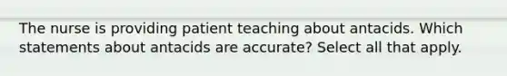 The nurse is providing patient teaching about antacids. Which statements about antacids are accurate? Select all that apply.