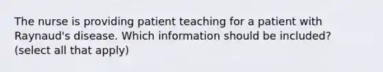 The nurse is providing patient teaching for a patient with Raynaud's disease. Which information should be included? (select all that apply)