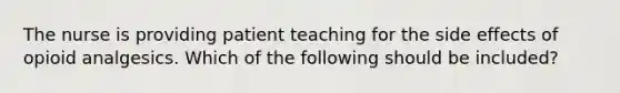 The nurse is providing patient teaching for the side effects of opioid analgesics. Which of the following should be included?