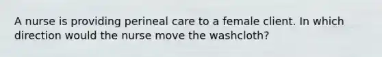 A nurse is providing perineal care to a female client. In which direction would the nurse move the washcloth?